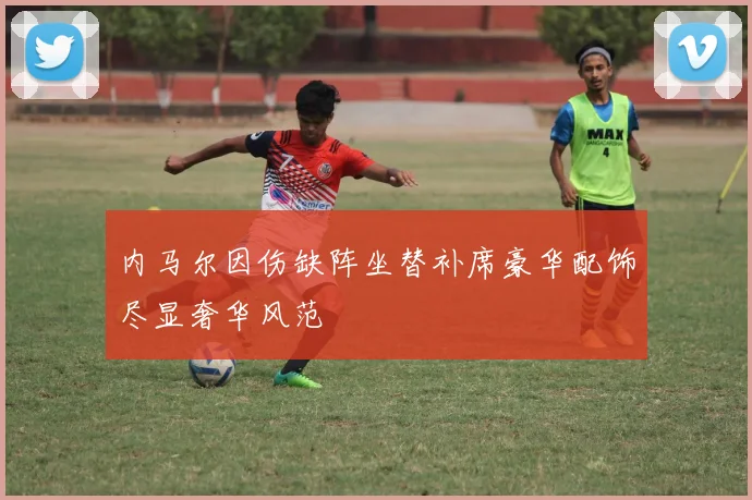 内马尔因伤缺阵坐替补席豪华配饰尽显奢华风范