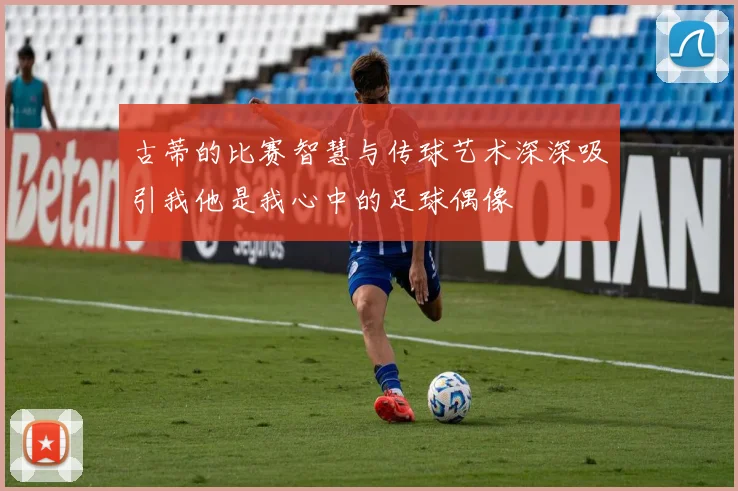 古蒂的比赛智慧与传球艺术深深吸引我他是我心中的足球偶像