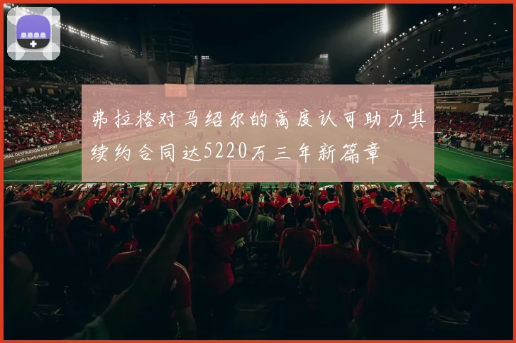 弗拉格对马绍尔的高度认可助力其续约合同达5220万三年新篇章