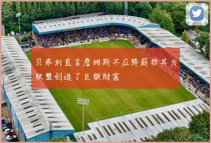 贝弗利直言詹姆斯不应降薪称其为联盟创造了巨额财富
