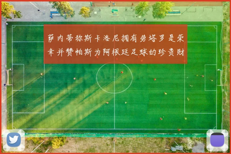 萨内蒂称斯卡洛尼拥有劳塔罗是荣幸并赞帕斯为阿根廷足球的珍贵财富