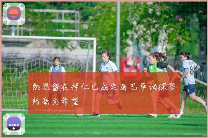 凯恩留在拜仁已成定局巴萨试探签约毫无希望