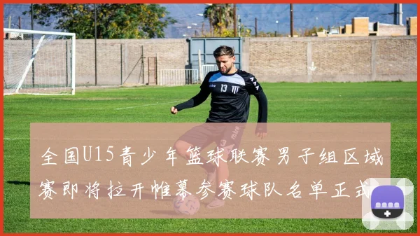 全国U15青少年篮球联赛男子组区域赛即将拉开帷幕参赛球队名单正式公布
