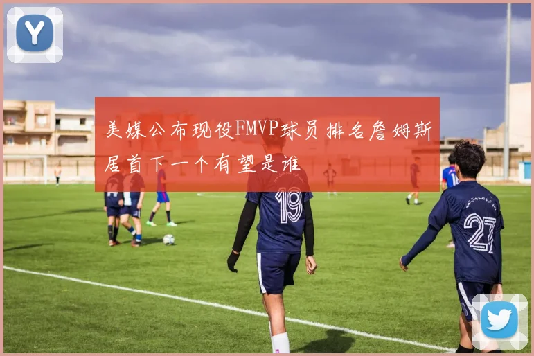 美媒公布现役FMVP球员排名詹姆斯居首下一个有望是谁