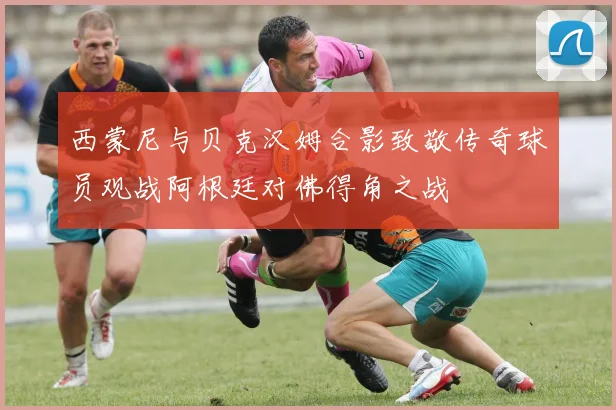 西蒙尼与贝克汉姆合影致敬传奇球员观战阿根廷对佛得角之战