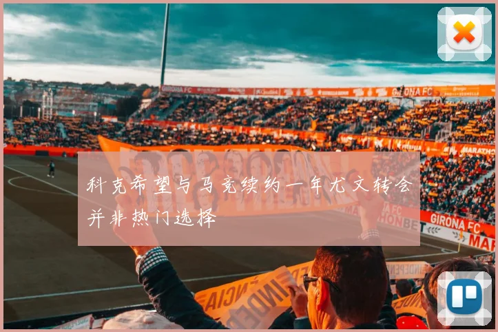 科克希望与马竞续约一年尤文转会并非热门选择