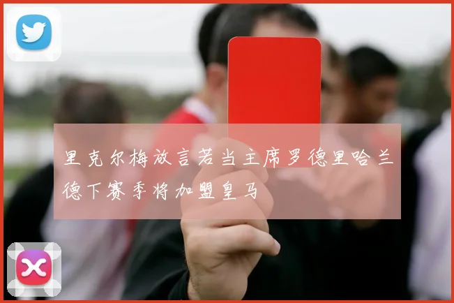 里克尔梅放言若当主席罗德里哈兰德下赛季将加盟皇马