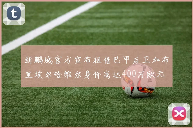 新鹏城官方宣布租借巴甲后卫加布里埃尔哈维尔身价高达400万欧元