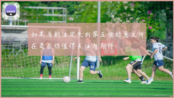 如果马刺注定失利第五场的意义何在是否仍值得关注与期待