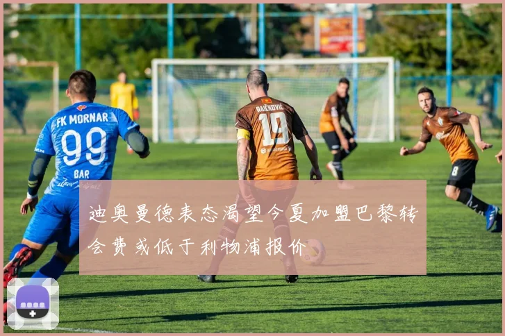 迪奥曼德表态渴望今夏加盟巴黎转会费或低于利物浦报价