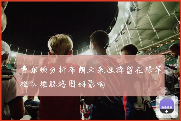费尔顿分析布朗未来选择留在绿军难以摆脱塔图姆影响