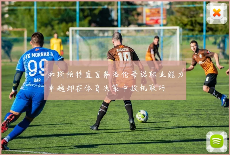加斯帕特直言弗洛伦蒂诺职业能力卓越却在体育决策中投机取巧