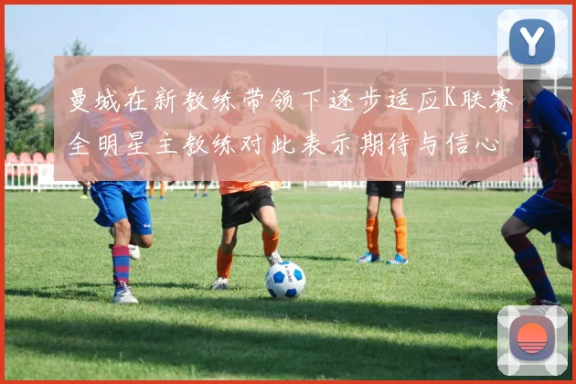 曼城在新教练带领下逐步适应K联赛全明星主教练对此表示期待与信心
