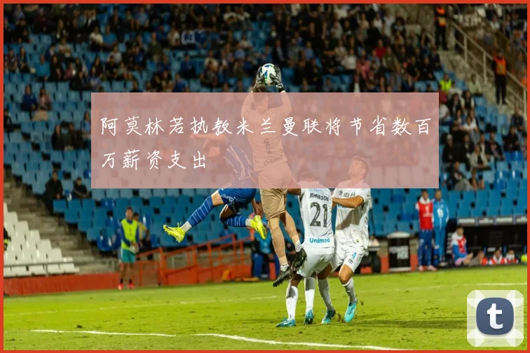 阿莫林若执教米兰曼联将节省数百万薪资支出