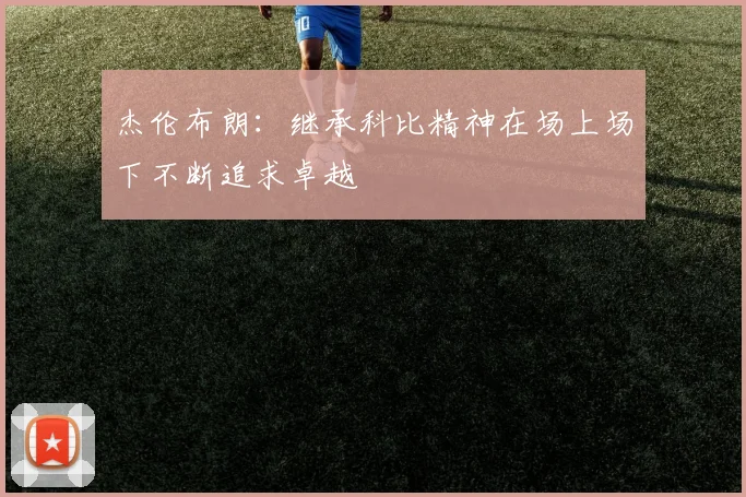 杰伦布朗：继承科比精神在场上场下不断追求卓越