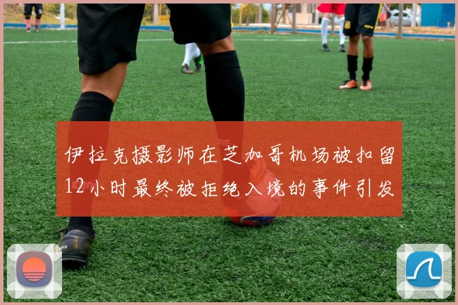 伊拉克摄影师在芝加哥机场被扣留12小时最终被拒绝入境的事件引发关注