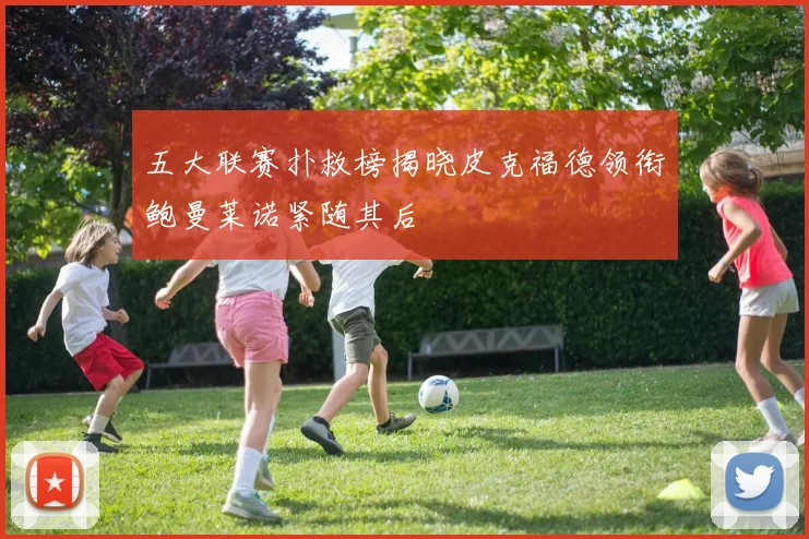 五大联赛扑救榜揭晓皮克福德领衔鲍曼莱诺紧随其后