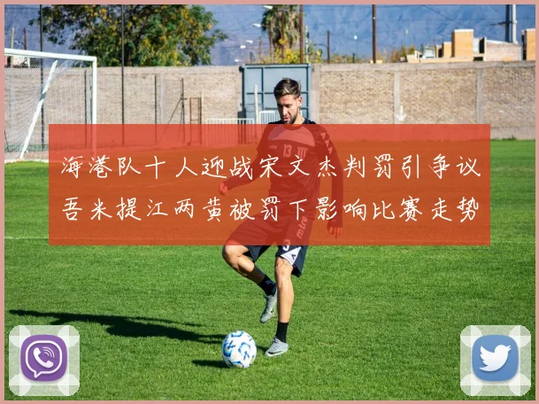 海港队十人迎战宋文杰判罚引争议吾米提江两黄被罚下影响比赛走势