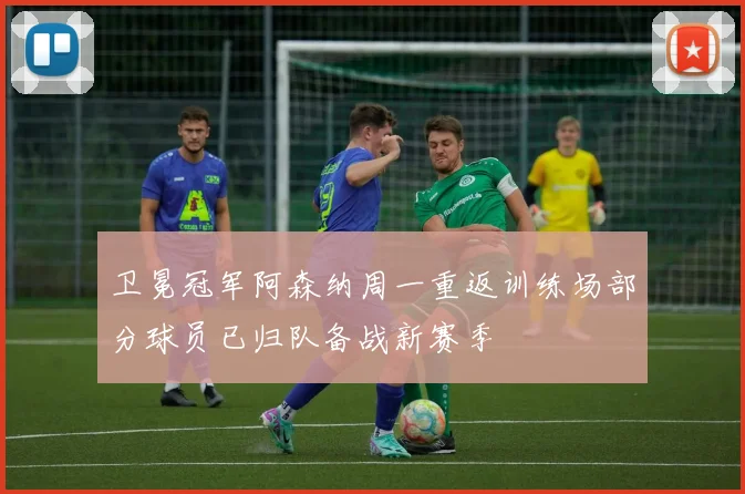 卫冕冠军阿森纳周一重返训练场部分球员已归队备战新赛季