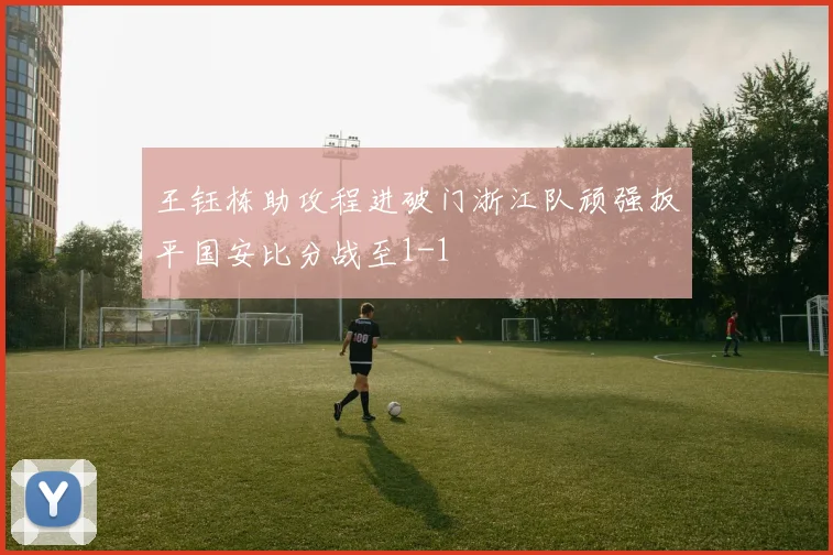 王钰栋助攻程进破门浙江队顽强扳平国安比分战至1-1