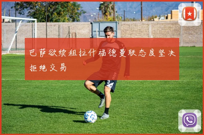巴萨欲续租拉什福德曼联态度坚决拒绝交易
