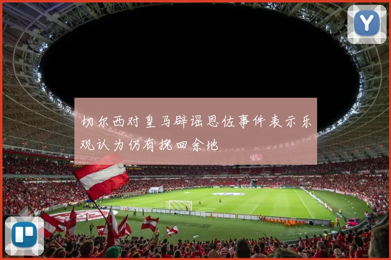 切尔西对皇马辟谣恩佐事件表示乐观认为仍有挽回余地